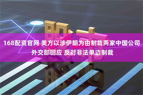 168配资官网 美方以涉伊朗为由制裁两家中国公司 外交部回应 反对非法单边制裁