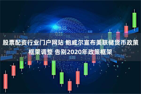 股票配资行业门户网站 鲍威尔宣布美联储货币政策框架调整 告别2020年政策框架