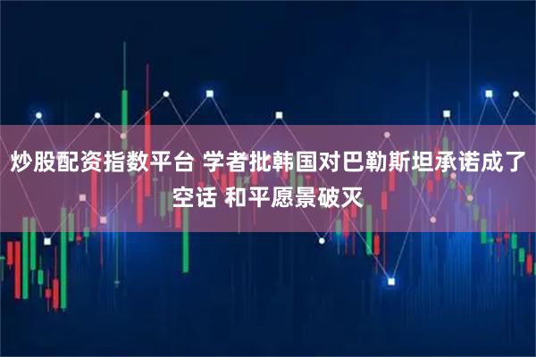 炒股配资指数平台 学者批韩国对巴勒斯坦承诺成了空话 和平愿景破灭