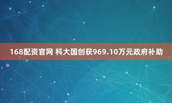 168配资官网 科大国创获969.10万元政府补助