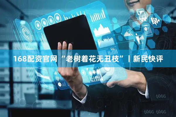 168配资官网 “老树着花无丑枝”丨新民快评