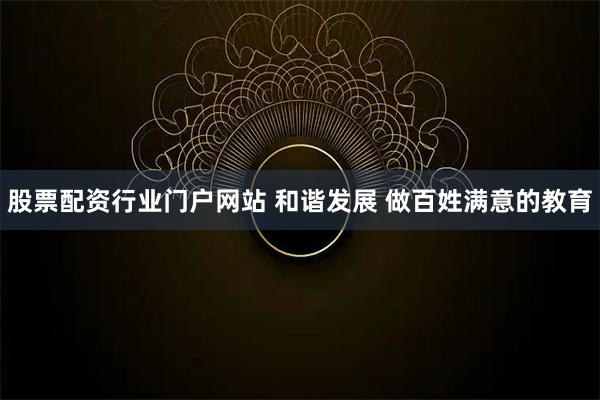 股票配资行业门户网站 和谐发展 做百姓满意的教育