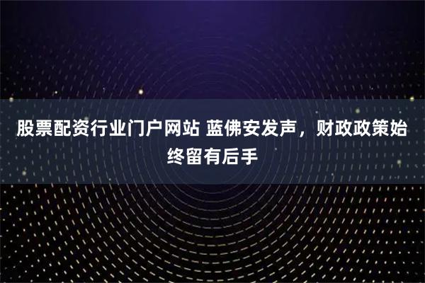 股票配资行业门户网站 蓝佛安发声，财政政策始终留有后手