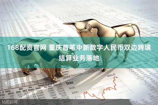 168配资官网 重庆首笔中新数字人民币双边跨境结算业务落地