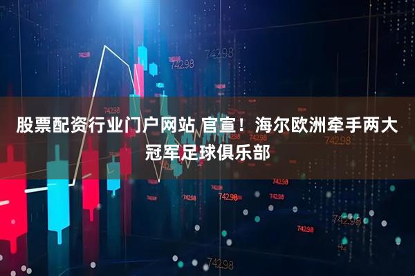 股票配资行业门户网站 官宣！海尔欧洲牵手两大冠军足球俱乐部