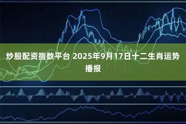 炒股配资指数平台 2025年9月17日十二生肖运势播报