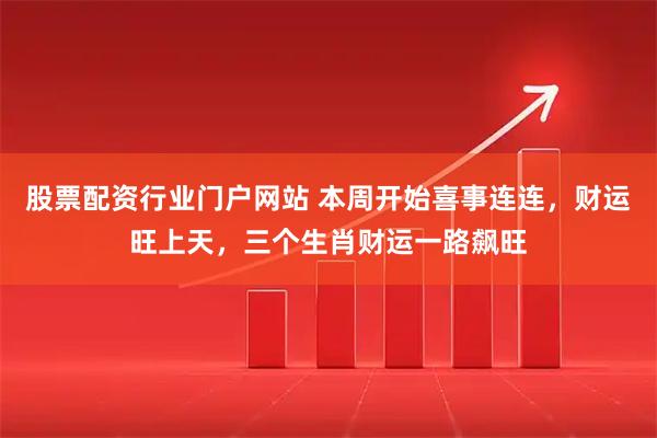 股票配资行业门户网站 本周开始喜事连连，财运旺上天，三个生肖财运一路飙旺