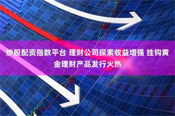 炒股配资指数平台 理财公司探索收益增强 挂钩黄金理财产品发行火热