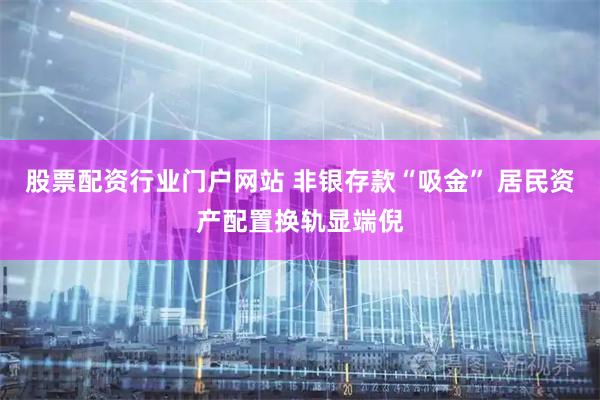 股票配资行业门户网站 非银存款“吸金” 居民资产配置换轨显端倪