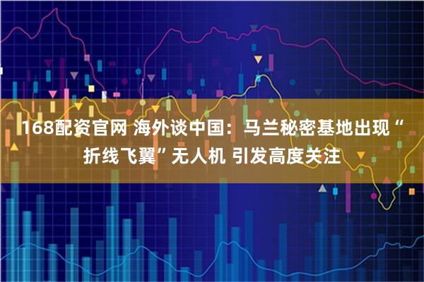 168配资官网 海外谈中国：马兰秘密基地出现“折线飞翼”无人机 引发高度关注