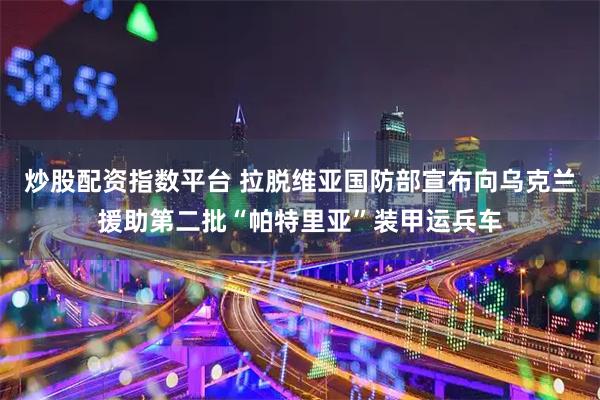 炒股配资指数平台 拉脱维亚国防部宣布向乌克兰援助第二批“帕特里亚”装甲运兵车