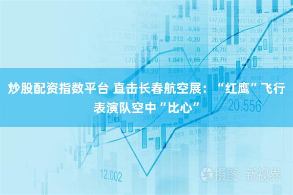 炒股配资指数平台 直击长春航空展：“红鹰”飞行表演队空中“比心”