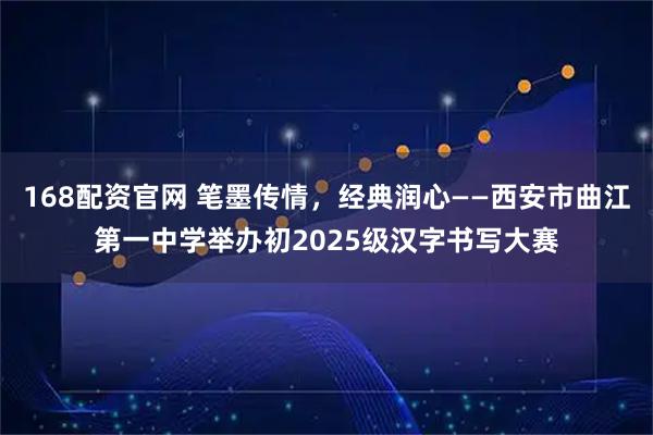 168配资官网 笔墨传情，经典润心——西安市曲江第一中学举办初2025级汉字书写大赛