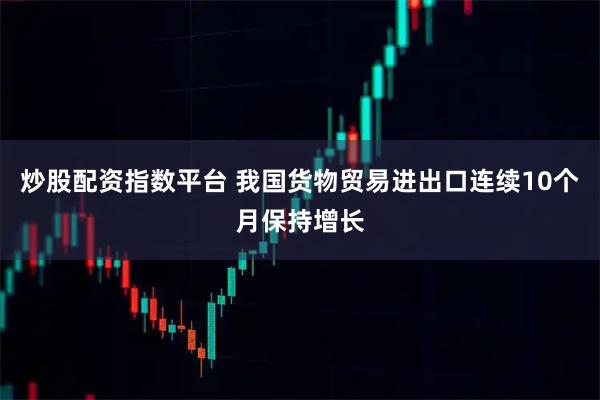 炒股配资指数平台 我国货物贸易进出口连续10个月保持增长
