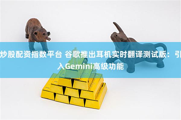炒股配资指数平台 谷歌推出耳机实时翻译测试版：引入Gemini高级功能