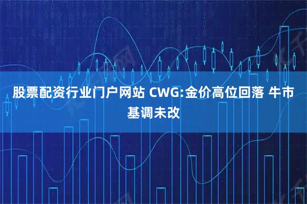 股票配资行业门户网站 CWG:金价高位回落 牛市基调未改