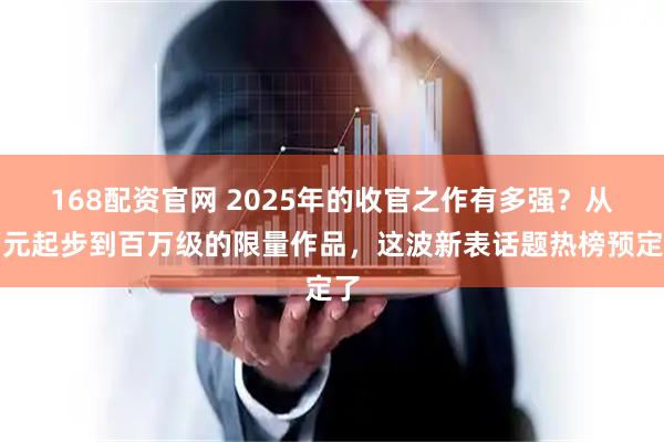 168配资官网 2025年的收官之作有多强？从万元起步到百万级的限量作品，这波新表话题热榜预定了