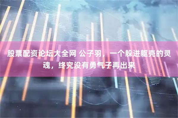 股票配资论坛大全网 公子羽，一个躲进躯壳的灵魂，终究没有勇气子再出来