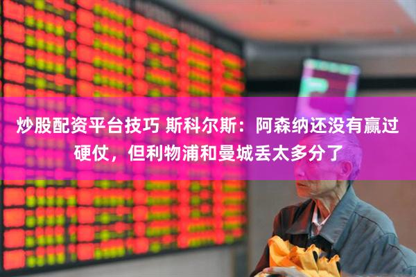 炒股配资平台技巧 斯科尔斯：阿森纳还没有赢过硬仗，但利物浦和曼城丢太多分了
