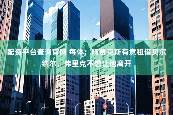 配资平台查询官网 每体：阿贾克斯有意租借贝尔纳尔，弗里克不想让他离开