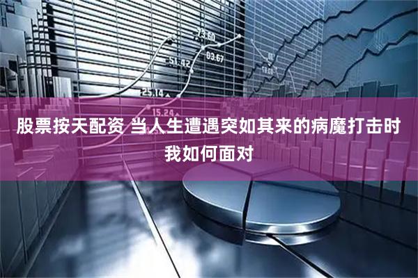 股票按天配资 当人生遭遇突如其来的病魔打击时　我如何面对