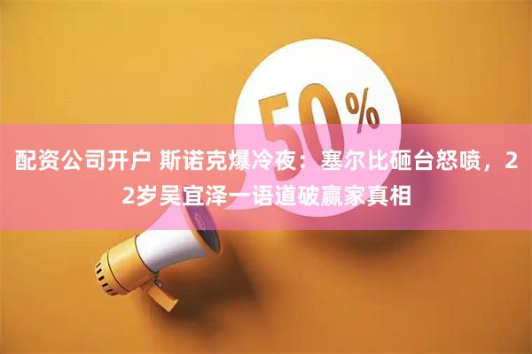 配资公司开户 斯诺克爆冷夜：塞尔比砸台怒喷，22岁吴宜泽一语道破赢家真相