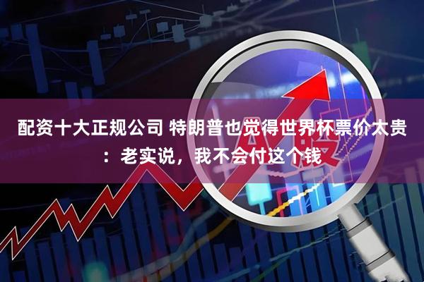 配资十大正规公司 特朗普也觉得世界杯票价太贵：老实说，我不会付这个钱