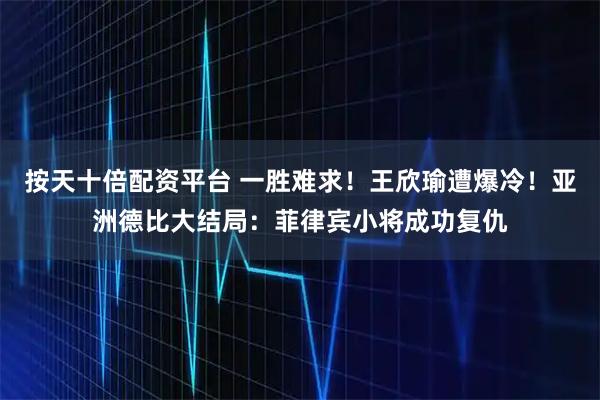 按天十倍配资平台 一胜难求！王欣瑜遭爆冷！亚洲德比大结局：菲律宾小将成功复仇