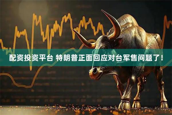 配资投资平台 特朗普正面回应对台军售问题了！