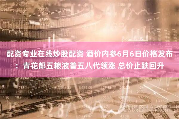 配资专业在线炒股配资 酒价内参6月6日价格发布：青花郎五粮液普五八代领涨 总价止跌回升