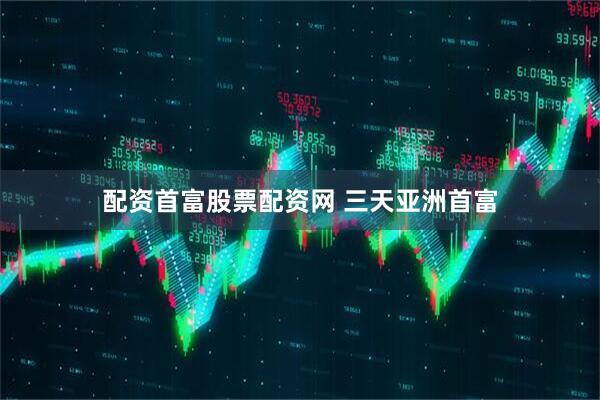 配资首富股票配资网 三天亚洲首富