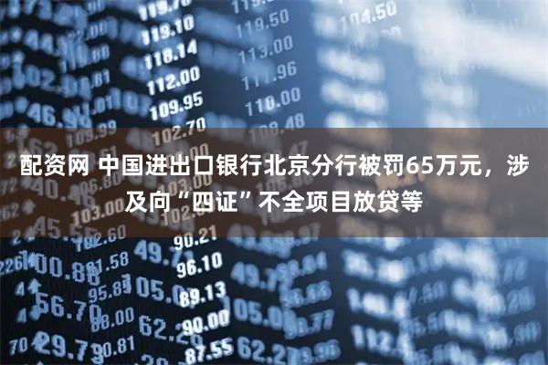 配资网 中国进出口银行北京分行被罚65万元，涉及向“四证”不全项目放贷等