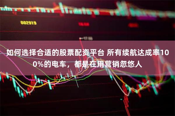 如何选择合适的股票配资平台 所有续航达成率100%的电车，都是在用营销忽悠人