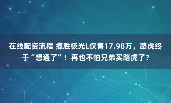 在线配资流程 揽胜极光L仅售17.98万，路虎终于“想通了”！再也不怕兄弟买路虎了？
